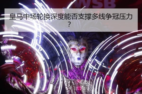 皇马中场轮换深度能否支撑多线争冠压力？