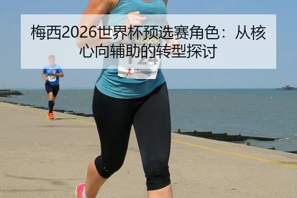梅西2026世界杯预选赛角色：从核心向辅助的转型探讨